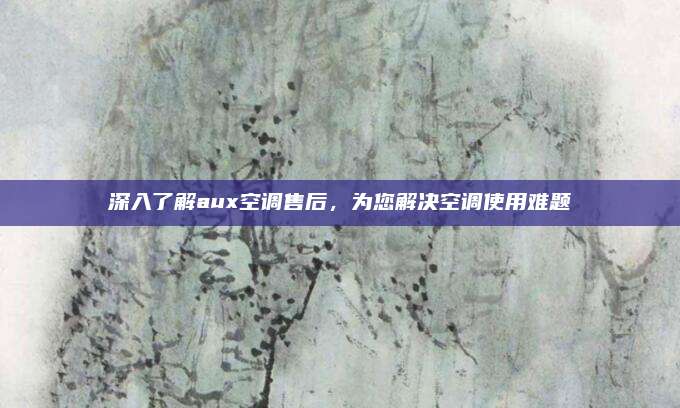 深入了解aux空调售后,为您解决空调使用难题
