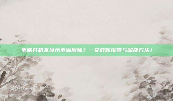 电脑开机不显示电源图标？一文教你排查与解决方法！