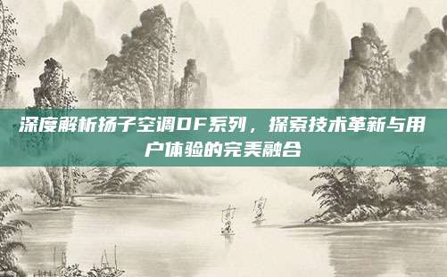 深度解析扬子空调DF系列，探索技术革新与用户体验的完美融合