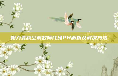 格力变频空调故障代码PH解析及解决方法