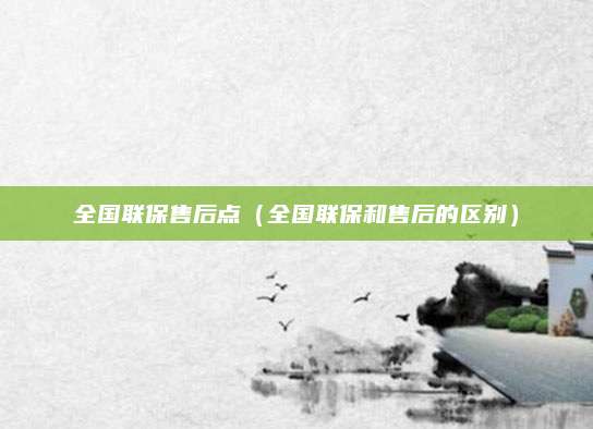 全国联保售后点（全国联保和售后的区别）
