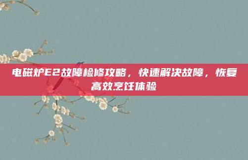 电磁炉E2故障检修攻略，快速解决故障，恢复高效烹饪体验