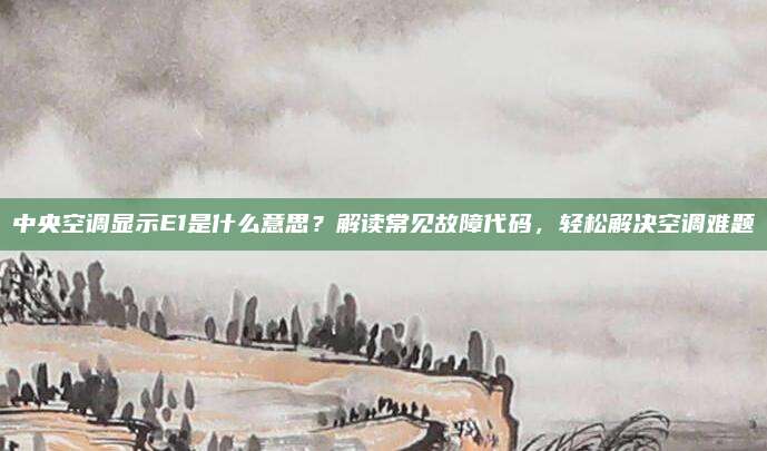 中央空调显示E1是什么意思?解读常见故障代码,轻松解决空调难题