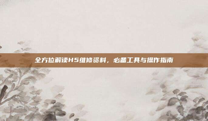 全方位解读H5维修资料,必备工具与操作指南