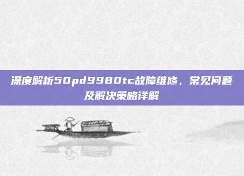 深度解析50pd9980tc故障维修，常见问题及解决策略详解