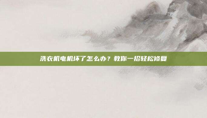 洗衣机电机坏了怎么办？教你一招轻松修复