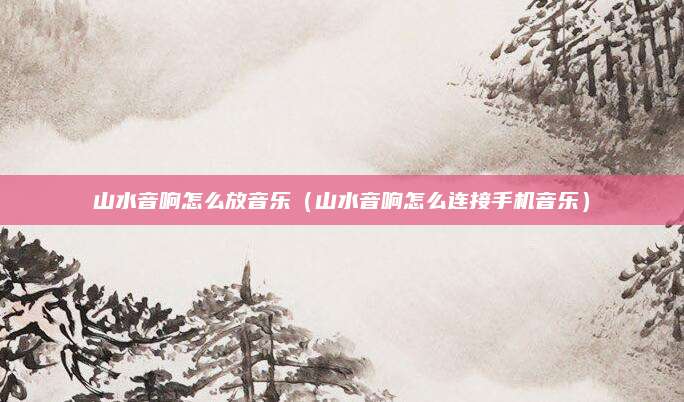 山水音响怎么放音乐（山水音响怎么连接手机音乐）