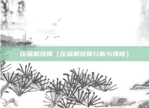 压缩机故障（压缩机故障分析与排除）