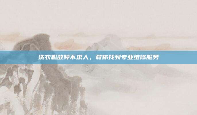 洗衣机故障不求人,教你找到专业维修服务