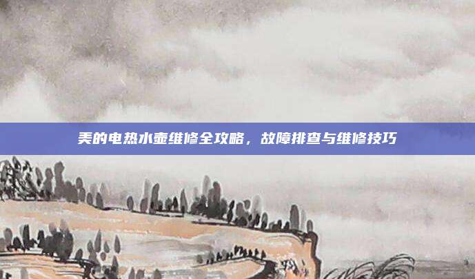 美的电热水壶维修全攻略,故障排查与维修技巧