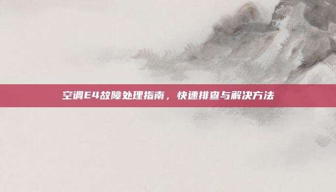空调E4故障处理指南,快速排查与解决方法