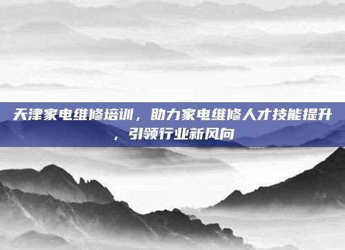 天津家电维修培训,助力家电维修人才技能提升,引领行业新风向