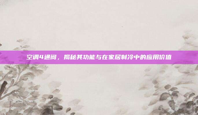 空调4通阀,揭秘其功能与在家居制冷中的应用价值