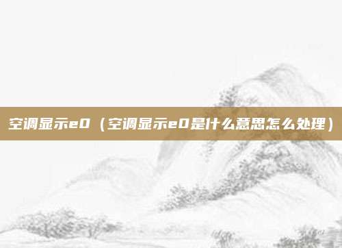 空调显示e0（空调显示e0是什么意思怎么处理）
