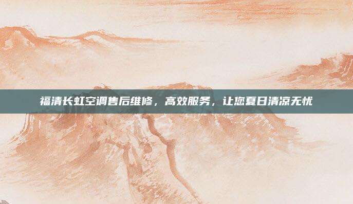 福清长虹空调售后维修，高效服务，让您夏日清凉无忧
