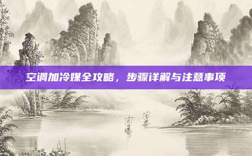 空调加冷媒全攻略，步骤详解与注意事项