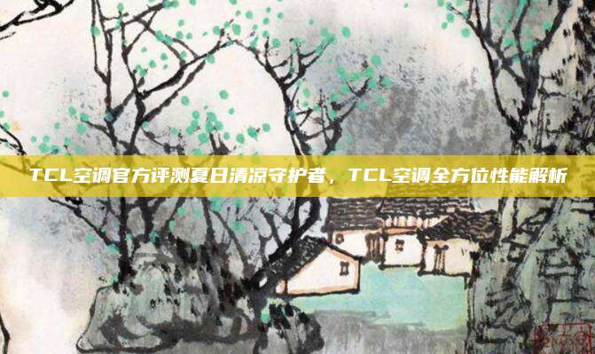 TCL空调官方评测夏日清凉守护者，TCL空调全方位性能解析
