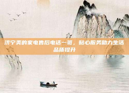 济宁美的家电售后电话一览，贴心服务助力生活品质提升