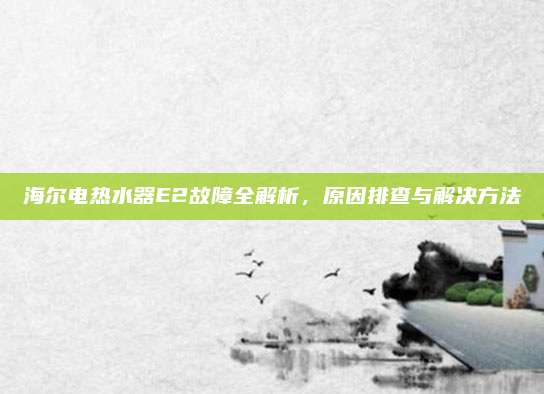 海尔电热水器E2故障全解析，原因排查与解决方法