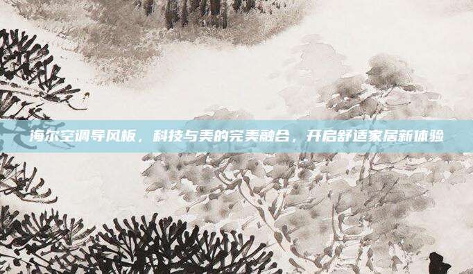 海尔空调导风板，科技与美的完美融合，开启舒适家居新体验