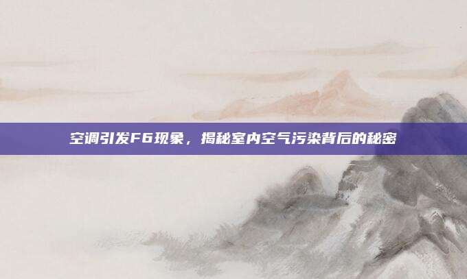 空调引发F6现象,揭秘室内空气污染背后的秘密