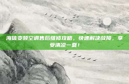 海信变频空调售后维修攻略,快速解决故障,享受清凉一夏!