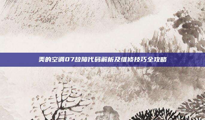 美的空调07故障代码解析及维修技巧全攻略