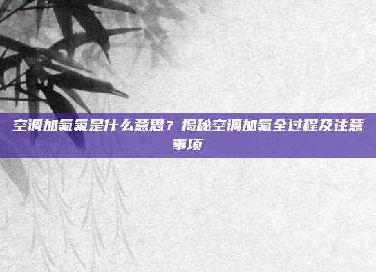 空调加氟氟是什么意思?揭秘空调加氟全过程及注意事项