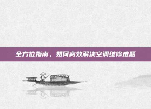 全方位指南,如何高效解决空调维修难题