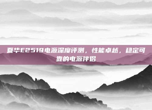 夏华E2519电源深度评测，性能卓越，稳定可靠的电源伴侣