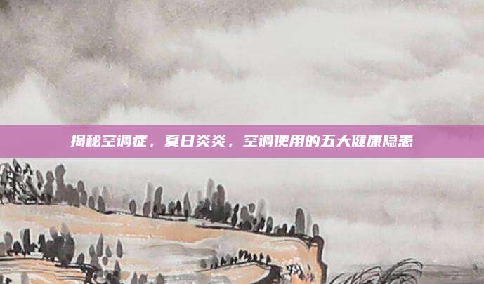 揭秘空调症，夏日炎炎，空调使用的五大健康隐患