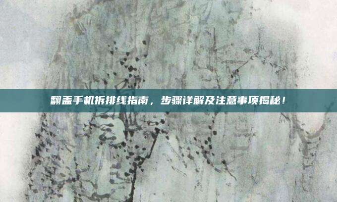 翻盖手机拆排线指南，步骤详解及注意事项揭秘！
