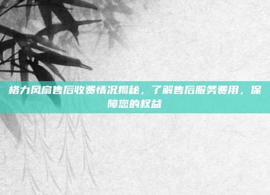 格力风扇售后收费情况揭秘，了解售后服务费用，保障您的权益