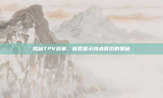 揭秘TPV屏幕,新型显示技术背后的奥秘