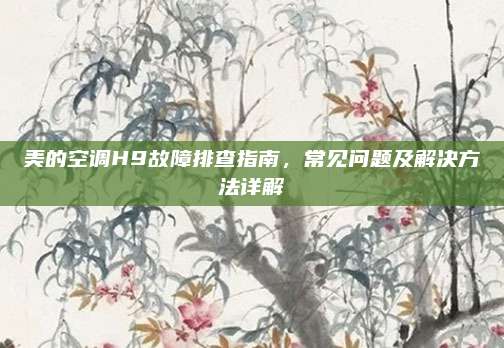 美的空调H9故障排查指南，常见问题及解决方法详解