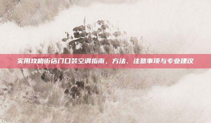 实用攻略街店门口装空调指南，方法、注意事项与专业建议