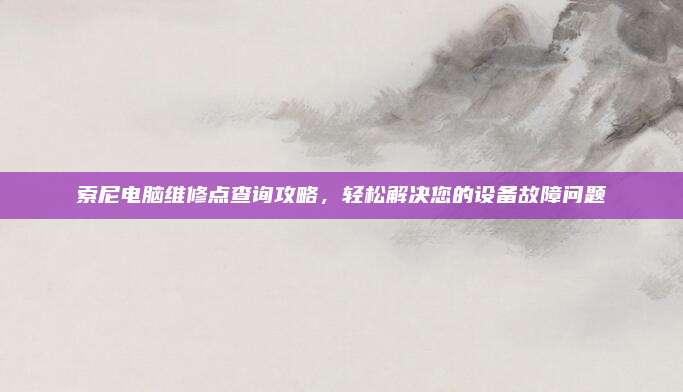 索尼电脑维修点查询攻略,轻松解决您的设备故障问题