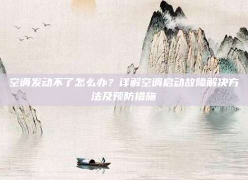 空调发动不了怎么办?详解空调启动故障解决方法及预防措施
