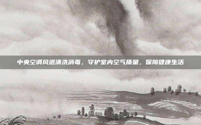 中央空调风道清洗消毒，守护室内空气质量，保障健康生活