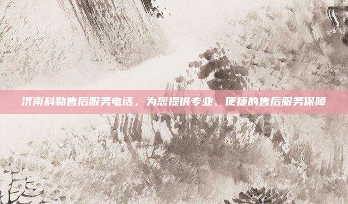 济南科勒售后服务电话，为您提供专业、便捷的售后服务保障