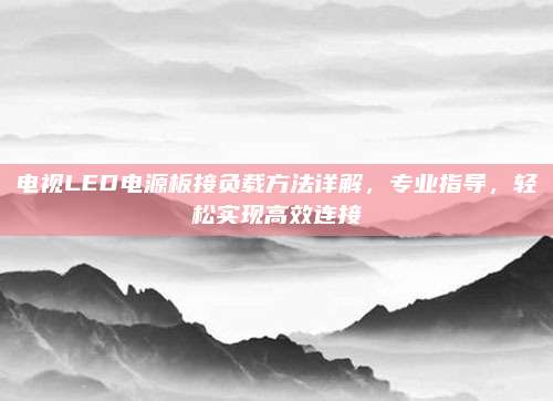 电视LED电源板接负载方法详解，专业指导，轻松实现高效连接