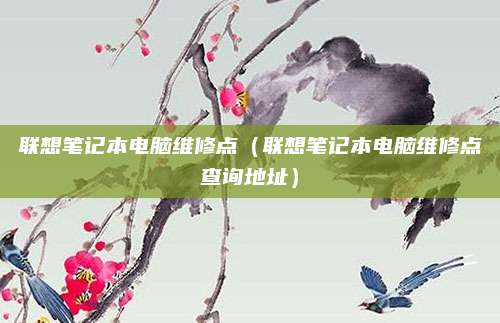 联想笔记本电脑维修点(联想笔记本电脑维修点查询地址)