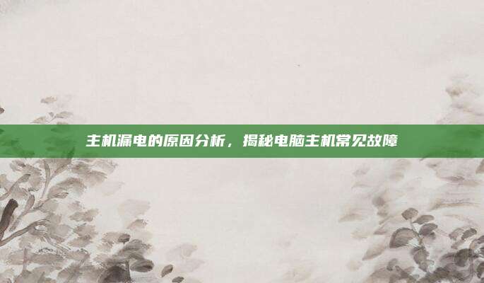 主机漏电的原因分析,揭秘电脑主机常见故障