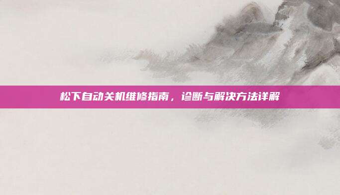 松下自动关机维修指南,诊断与解决方法详解