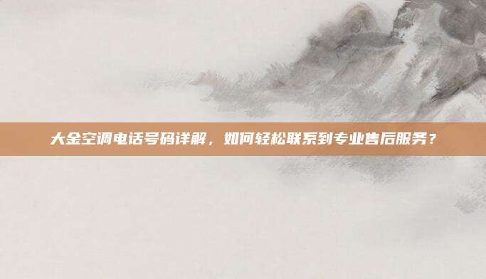 大金空调电话号码详解,如何轻松联系到专业售后服务?