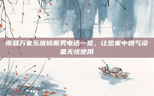 南昌万家乐维修服务电话一览，让您家中燃气设备无忧使用