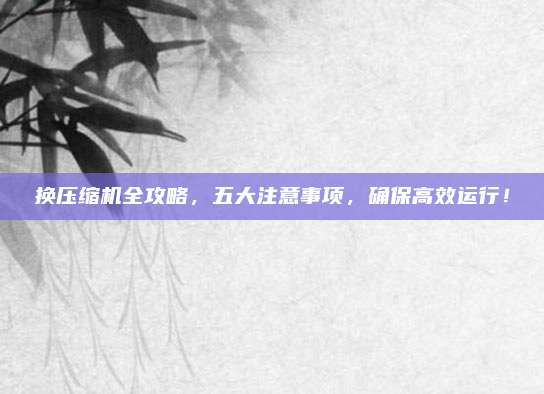 换压缩机全攻略，五大注意事项，确保高效运行！