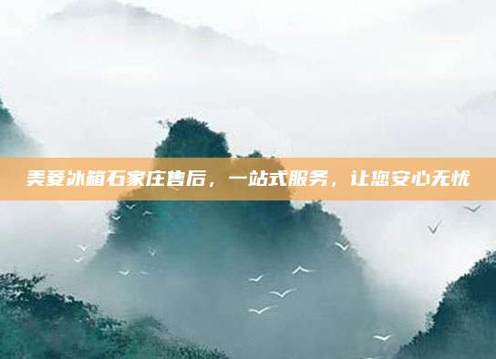 美菱冰箱石家庄售后，一站式服务，让您安心无忧