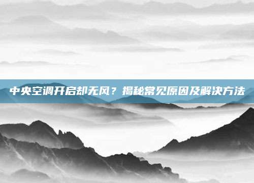 中央空调开启却无风?揭秘常见原因及解决方法