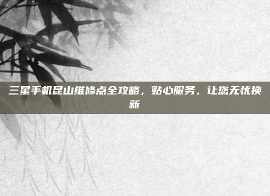 三星手机昆山维修点全攻略，贴心服务，让您无忧换新
